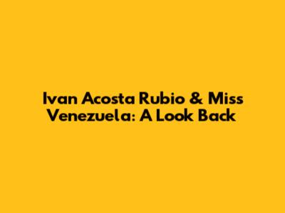 Ivan Acosta Rubio & Miss Venezuela: A Look Back