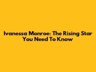 Ivanessa Monroe: The Rising Star You Need To Know