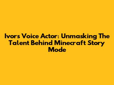 Ivor's Voice Actor: Unmasking The Talent Behind Minecraft Story Mode