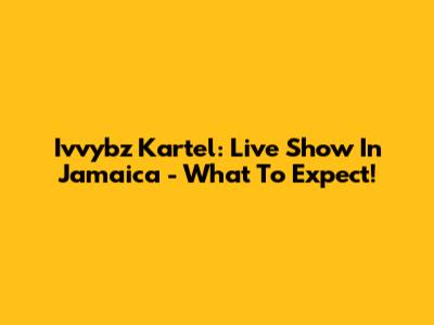 Ivvybz Kartel: Live Show In Jamaica - What To Expect!