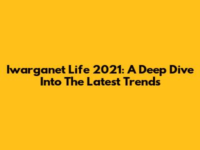 Iwarganet Life 2021: A Deep Dive Into The Latest Trends