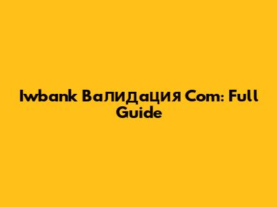 Iwbank Валидация Com: Full Guide