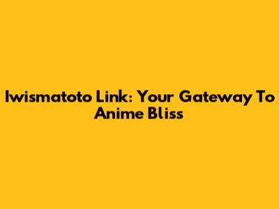 Iwismatoto Link: Your Gateway To Anime Bliss