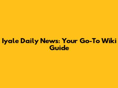 Iyale Daily News: Your Go-To Wiki Guide