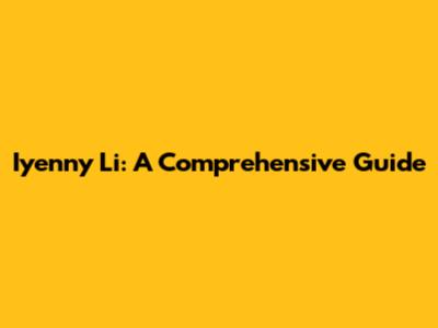 Iyenny Li: A Comprehensive Guide