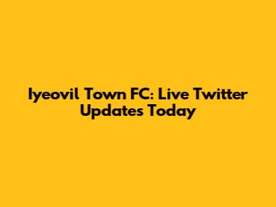 Iyeovil Town FC: Live Twitter Updates Today