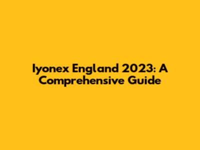 Iyonex England 2023: A Comprehensive Guide