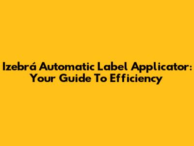 Izebrá Automatic Label Applicator: Your Guide To Efficiency