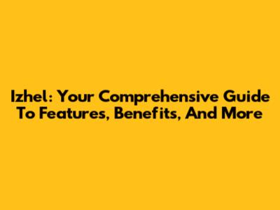 Izhel: Your Comprehensive Guide To Features, Benefits, And More