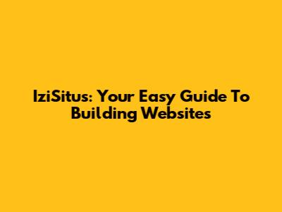 IziSitus: Your Easy Guide To Building Websites
