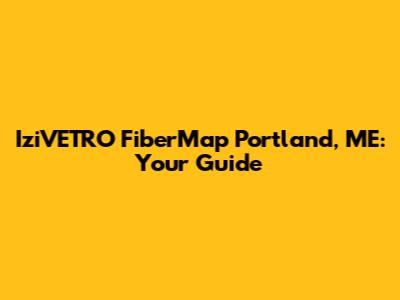 IziVETRO FiberMap Portland, ME: Your Guide
