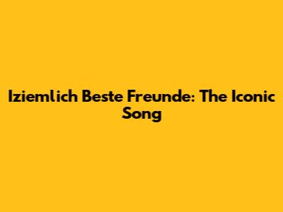 Iziemlich Beste Freunde: The Iconic Song