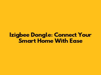 Izigbee Dongle: Connect Your Smart Home With Ease
