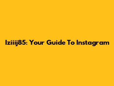 Iziiij85: Your Guide To Instagram