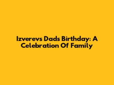 Izverev's Dad's Birthday: A Celebration Of Family