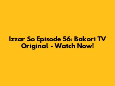 Izzar So Episode 56: Bakori TV Original - Watch Now!
