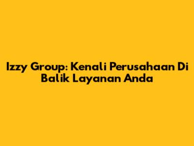 Izzy Group: Kenali Perusahaan Di Balik Layanan Anda