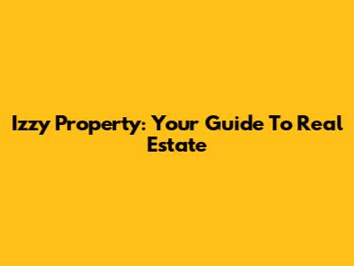Izzy Property: Your Guide To Real Estate