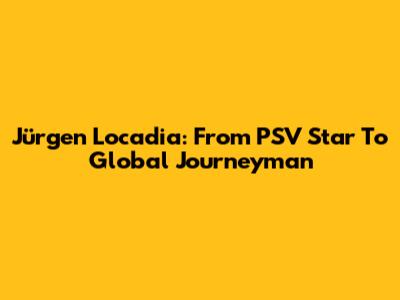 Jürgen Locadia: From PSV Star To Global Journeyman