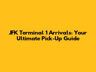 JFK Terminal 1 Arrivals: Your Ultimate Pick-Up Guide