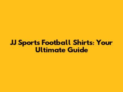 JJ Sports Football Shirts: Your Ultimate Guide