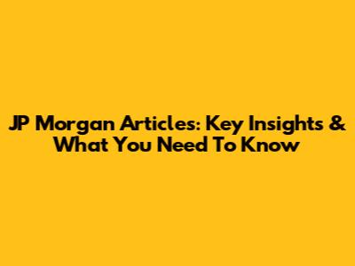 JP Morgan Articles: Key Insights & What You Need To Know