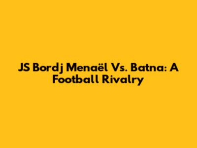 JS Bordj Menaël Vs. Batna: A Football Rivalry
