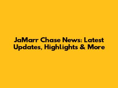 Ja'Marr Chase News: Latest Updates, Highlights & More