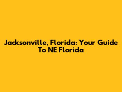 Jacksonville, Florida: Your Guide To NE Florida