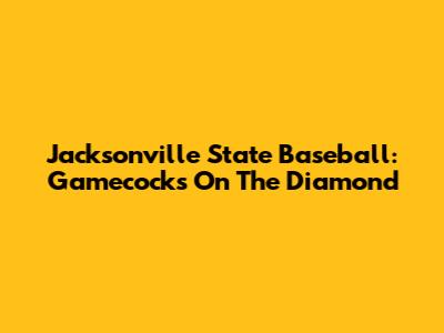 Jacksonville State Baseball: Gamecocks On The Diamond