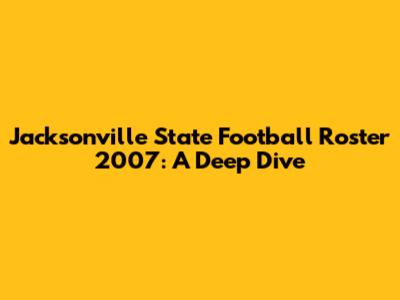 Jacksonville State Football Roster 2007: A Deep Dive