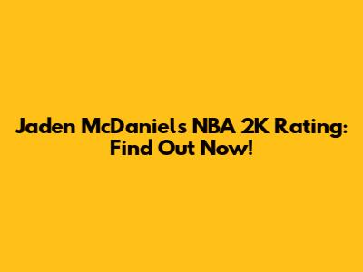Jaden McDaniels NBA 2K Rating: Find Out Now!