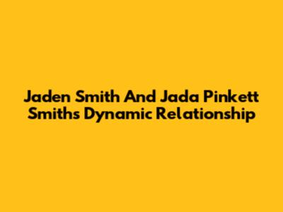 Jaden Smith And Jada Pinkett Smith's Dynamic Relationship