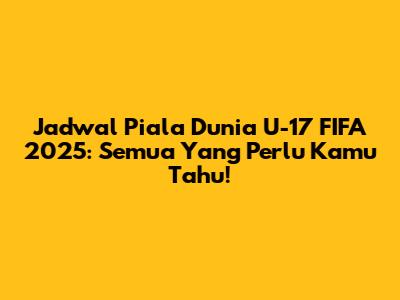 Jadwal Piala Dunia U-17 FIFA 2025: Semua Yang Perlu Kamu Tahu!