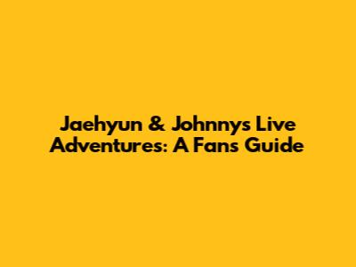 Jaehyun & Johnny's Live Adventures: A Fan's Guide