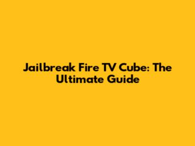 Jailbreak Fire TV Cube: The Ultimate Guide