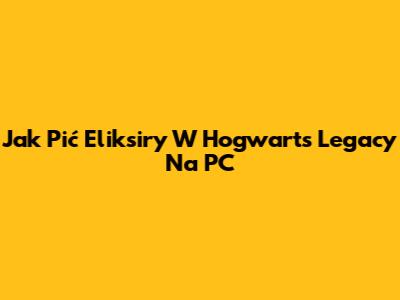 Jak Pić Eliksiry W Hogwarts Legacy Na PC