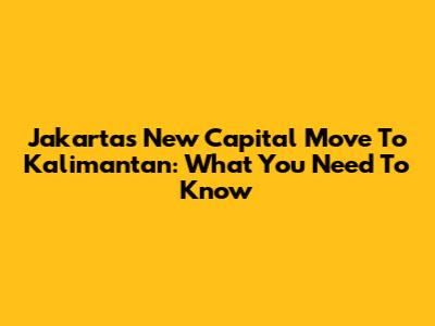 Jakarta's New Capital Move To Kalimantan: What You Need To Know