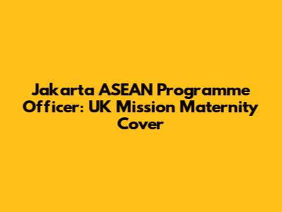 Jakarta ASEAN Programme Officer: UK Mission Maternity Cover