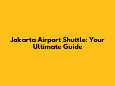 Jakarta Airport Shuttle: Your Ultimate Guide