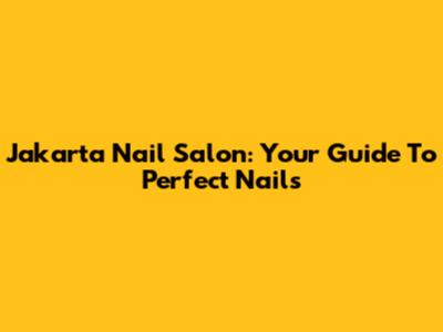 Jakarta Nail Salon: Your Guide To Perfect Nails