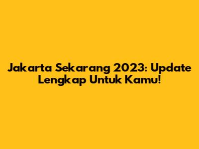 Jakarta Sekarang 2023: Update Lengkap Untuk Kamu!