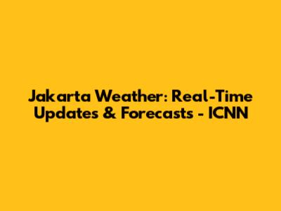 Jakarta Weather: Real-Time Updates & Forecasts - ICNN