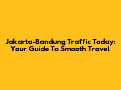 Jakarta-Bandung Traffic Today: Your Guide To Smooth Travel