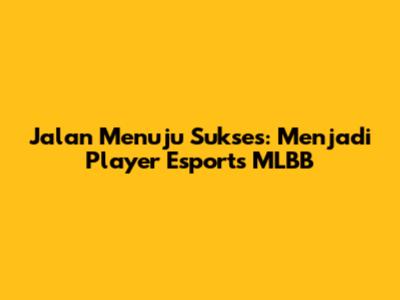 Jalan Menuju Sukses: Menjadi Player Esports MLBB