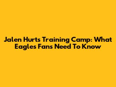 Jalen Hurts' Training Camp: What Eagles Fans Need To Know