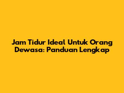 Jam Tidur Ideal Untuk Orang Dewasa: Panduan Lengkap