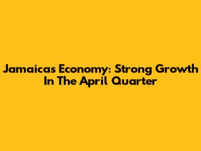 Jamaica's Economy: Strong Growth In The April Quarter
