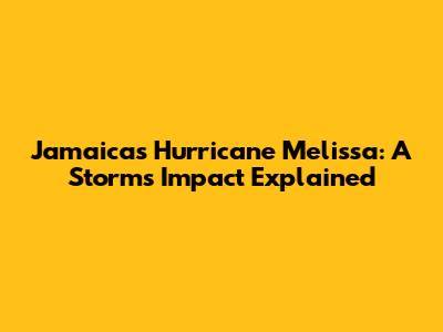 Jamaica's Hurricane Melissa: A Storm's Impact Explained