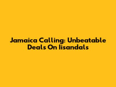 Jamaica Calling: Unbeatable Deals On Iisandals